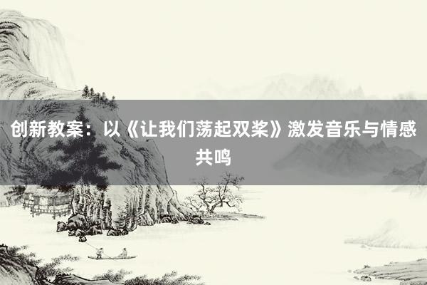 创新教案：以《让我们荡起双桨》激发音乐与情感共鸣