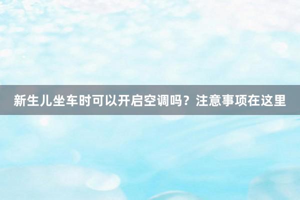 新生儿坐车时可以开启空调吗？注意事项在这里