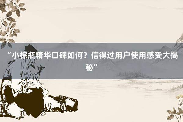 “小棕瓶精华口碑如何？信得过用户使用感受大揭秘”