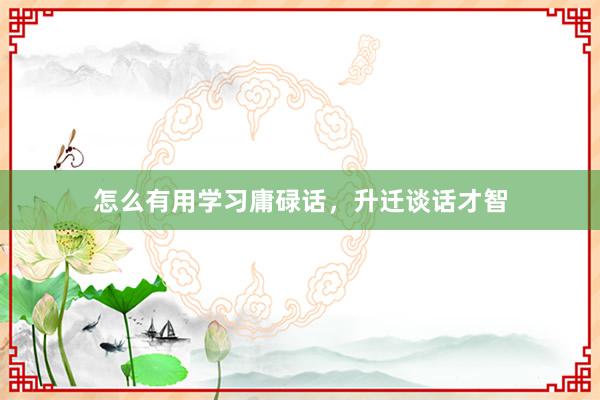 怎么有用学习庸碌话，升迁谈话才智